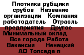 Плотники-рубщики срубов › Название организации ­ Компания-работодатель › Отрасль предприятия ­ Другое › Минимальный оклад ­ 1 - Все города Работа » Вакансии   . Ненецкий АО,Топседа п.